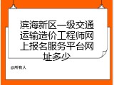 滨海新区一级交通运输造价工程师网上报名服务平台网址多少