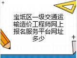 宝坻区一级交通运输造价工程师网上报名服务平台网址多少