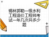 锡林郭勒一级水利工程造价工程师考试一年几次共多少题