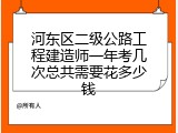 河东区二级公路工程建造师一年考几次总共需要花多少钱