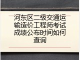 河东区二级交通运输造价工程师考试成绩公布时间如何查询