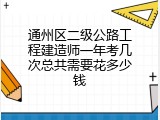 通州区二级公路工程建造师一年考几次总共需要花多少钱