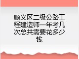 顺义区二级公路工程建造师一年考几次总共需要花多少钱