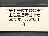 舟山一级市政公用工程建造师证书考试通过后怎么找工作