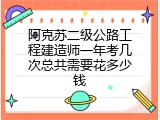 阿克苏二级公路工程建造师一年考几次总共需要花多少钱