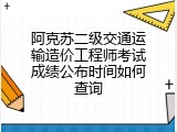 阿克苏二级交通运输造价工程师考试成绩公布时间如何查询