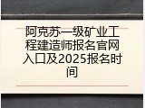 阿克苏一级矿业工程建造师报名官网入口及2025报名时间