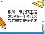 银川二级公路工程建造师一年考几次总共需要花多少钱