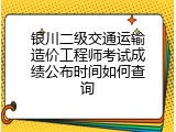 银川二级交通运输造价工程师考试成绩公布时间如何查询