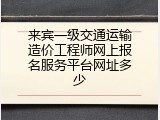 来宾一级交通运输造价工程师网上报名服务平台网址多少