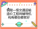 铜陵一级交通运输造价工程师辅导机构有哪些哪家好