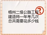 梧州二级公路工程建造师一年考几次总共需要花多少钱
