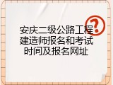 安庆二级公路工程建造师报名和考试时间及报名网址