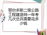 鄂尔多斯二级公路工程建造师一年考几次总共需要花多少钱