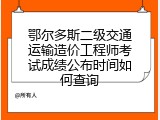 鄂尔多斯二级交通运输造价工程师考试成绩公布时间如何查询