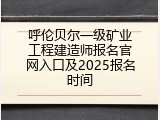 呼伦贝尔一级矿业工程建造师报名官网入口及2025报名时间