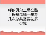 呼伦贝尔二级公路工程建造师一年考几次总共需要花多少钱