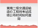 黄南二级交通运输造价工程师考试成绩公布时间如何查询