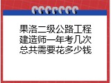 果洛二级公路工程建造师一年考几次总共需要花多少钱