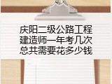 庆阳二级公路工程建造师一年考几次总共需要花多少钱
