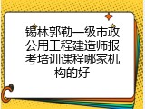 锡林郭勒一级市政公用工程建造师报考培训课程哪家机构的好