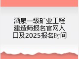 酒泉一级矿业工程建造师报名官网入口及2025报名时间