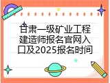 甘肃一级矿业工程建造师报名官网入口及2025报名时间