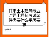 甘肃土木建筑专业监理工程师考试条件需要什么学历要求