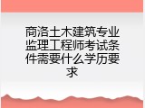 商洛土木建筑专业监理工程师考试条件需要什么学历要求
