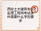 西安土木建筑专业监理工程师考试条件需要什么学历要求