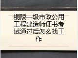铜陵一级市政公用工程建造师证书考试通过后怎么找工作