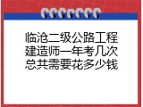 临沧二级公路工程建造师一年考几次总共需要花多少钱