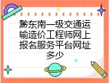 黔东南一级交通运输造价工程师网上报名服务平台网址多少