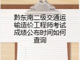 黔东南二级交通运输造价工程师考试成绩公布时间如何查询