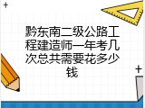 黔东南二级公路工程建造师一年考几次总共需要花多少钱
