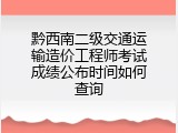 黔西南二级交通运输造价工程师考试成绩公布时间如何查询