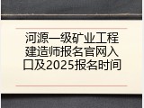 河源一级矿业工程建造师报名官网入口及2025报名时间