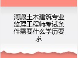 河源土木建筑专业监理工程师考试条件需要什么学历要求