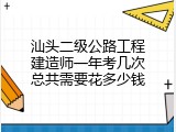 汕头二级公路工程建造师一年考几次总共需要花多少钱