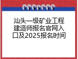 汕头一级矿业工程建造师报名官网入口及2025报名时间