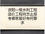 资阳一级水利工程造价工程师怎么报考哪家最好有何要求
