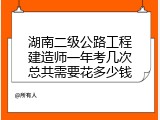 湖南二级公路工程建造师一年考几次总共需要花多少钱