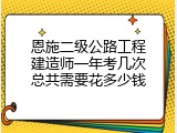 恩施二级公路工程建造师一年考几次总共需要花多少钱