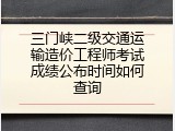 三门峡二级交通运输造价工程师考试成绩公布时间如何查询