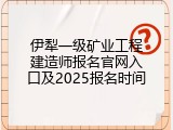 伊犁一级矿业工程建造师报名官网入口及2025报名时间