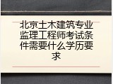 北京土木建筑专业监理工程师考试条件需要什么学历要求