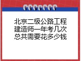 北京二级公路工程建造师一年考几次总共需要花多少钱