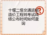 十堰二级交通运输造价工程师考试成绩公布时间如何查询