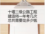 十堰二级公路工程建造师一年考几次总共需要花多少钱