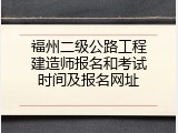 福州二级公路工程建造师报名和考试时间及报名网址